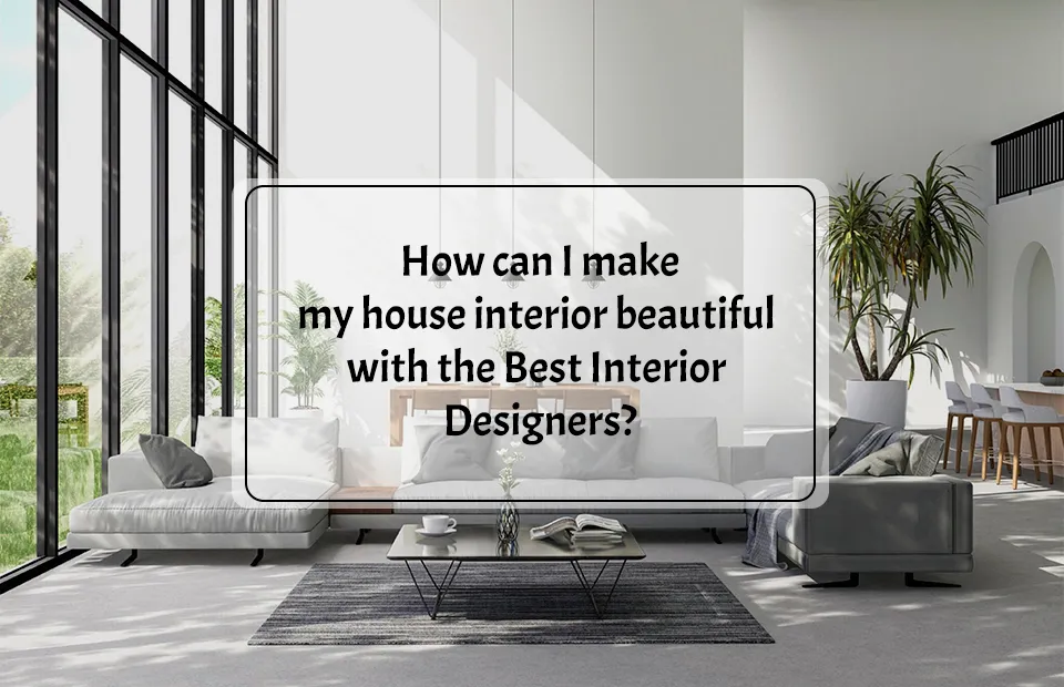 How can I make my house interior beautiful with the Best Interior Designers?